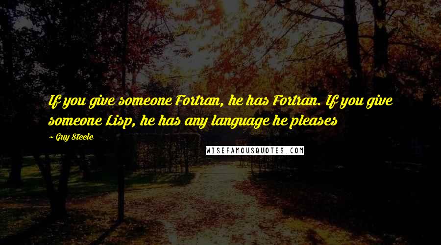 Guy Steele Quotes: If you give someone Fortran, he has Fortran. If you give someone Lisp, he has any language he pleases