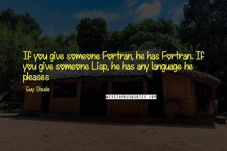 Guy Steele Quotes: If you give someone Fortran, he has Fortran. If you give someone Lisp, he has any language he pleases