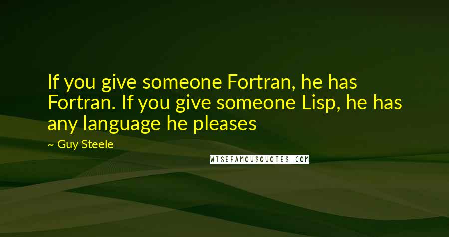 Guy Steele Quotes: If you give someone Fortran, he has Fortran. If you give someone Lisp, he has any language he pleases