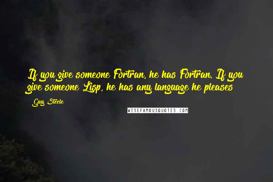 Guy Steele Quotes: If you give someone Fortran, he has Fortran. If you give someone Lisp, he has any language he pleases