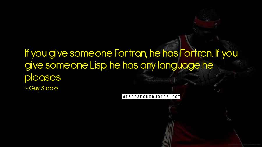 Guy Steele Quotes: If you give someone Fortran, he has Fortran. If you give someone Lisp, he has any language he pleases