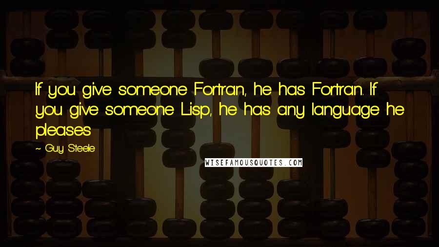 Guy Steele Quotes: If you give someone Fortran, he has Fortran. If you give someone Lisp, he has any language he pleases