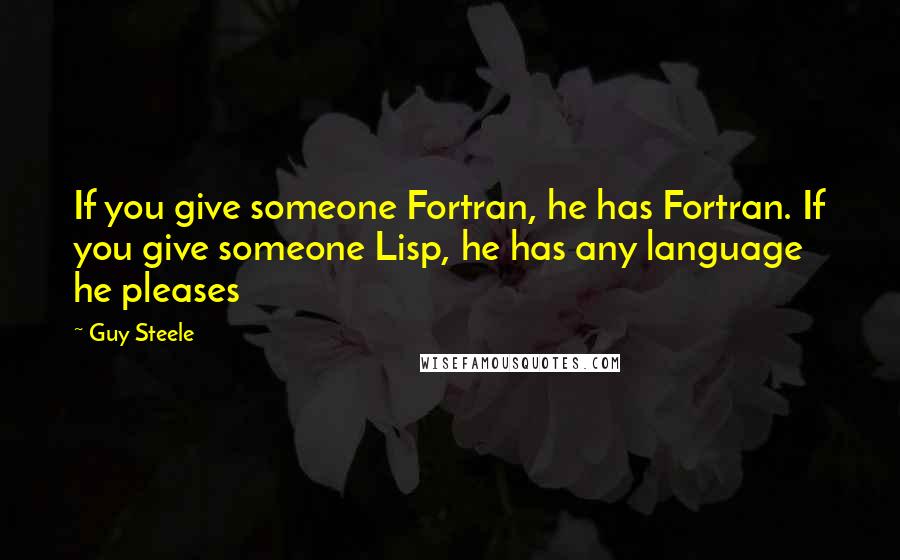 Guy Steele Quotes: If you give someone Fortran, he has Fortran. If you give someone Lisp, he has any language he pleases