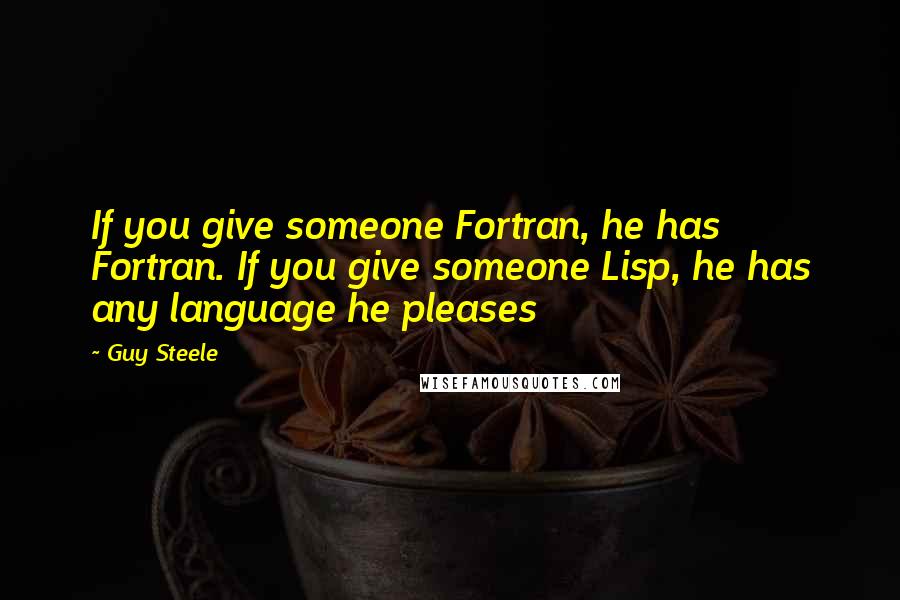 Guy Steele Quotes: If you give someone Fortran, he has Fortran. If you give someone Lisp, he has any language he pleases
