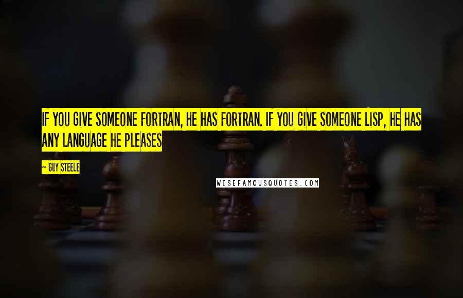 Guy Steele Quotes: If you give someone Fortran, he has Fortran. If you give someone Lisp, he has any language he pleases