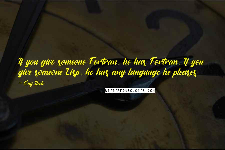 Guy Steele Quotes: If you give someone Fortran, he has Fortran. If you give someone Lisp, he has any language he pleases