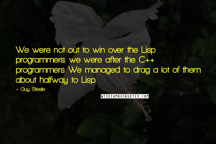 Guy Steele Quotes: We were not out to win over the Lisp programmers; we were after the C++ programmers. We managed to drag a lot of them about halfway to Lisp.