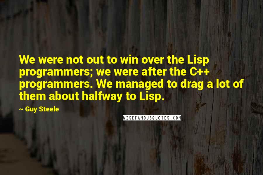 Guy Steele Quotes: We were not out to win over the Lisp programmers; we were after the C++ programmers. We managed to drag a lot of them about halfway to Lisp.