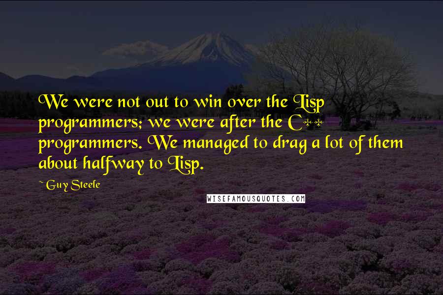 Guy Steele Quotes: We were not out to win over the Lisp programmers; we were after the C++ programmers. We managed to drag a lot of them about halfway to Lisp.