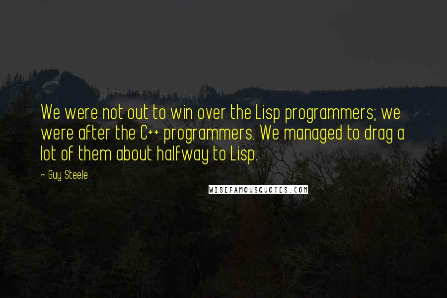Guy Steele Quotes: We were not out to win over the Lisp programmers; we were after the C++ programmers. We managed to drag a lot of them about halfway to Lisp.