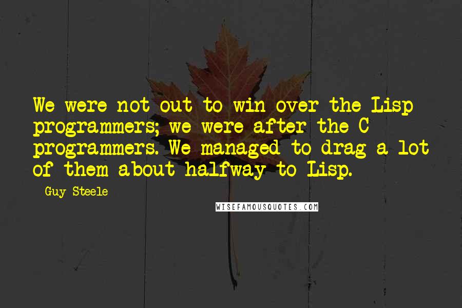 Guy Steele Quotes: We were not out to win over the Lisp programmers; we were after the C++ programmers. We managed to drag a lot of them about halfway to Lisp.