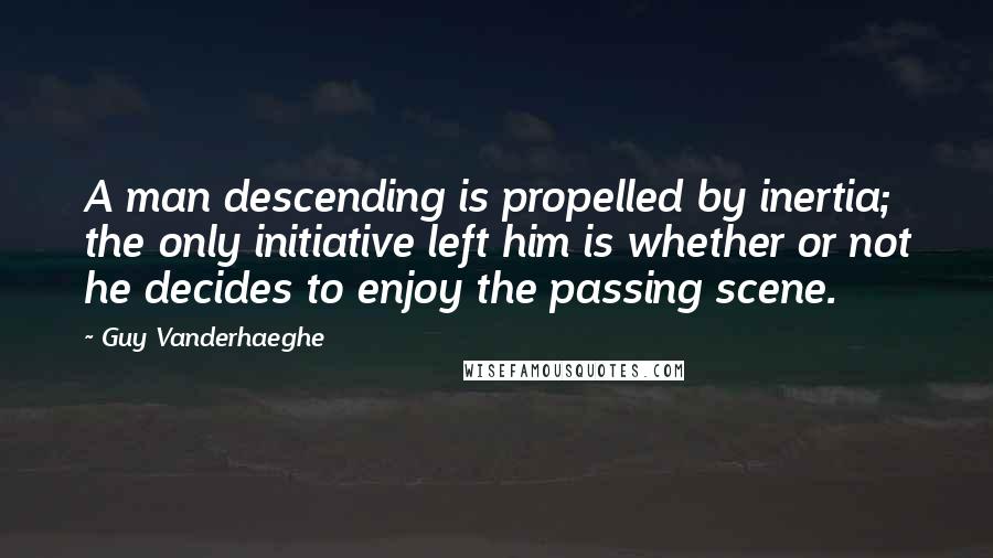Guy Vanderhaeghe Quotes: A man descending is propelled by inertia; the only initiative left him is whether or not he decides to enjoy the passing scene.