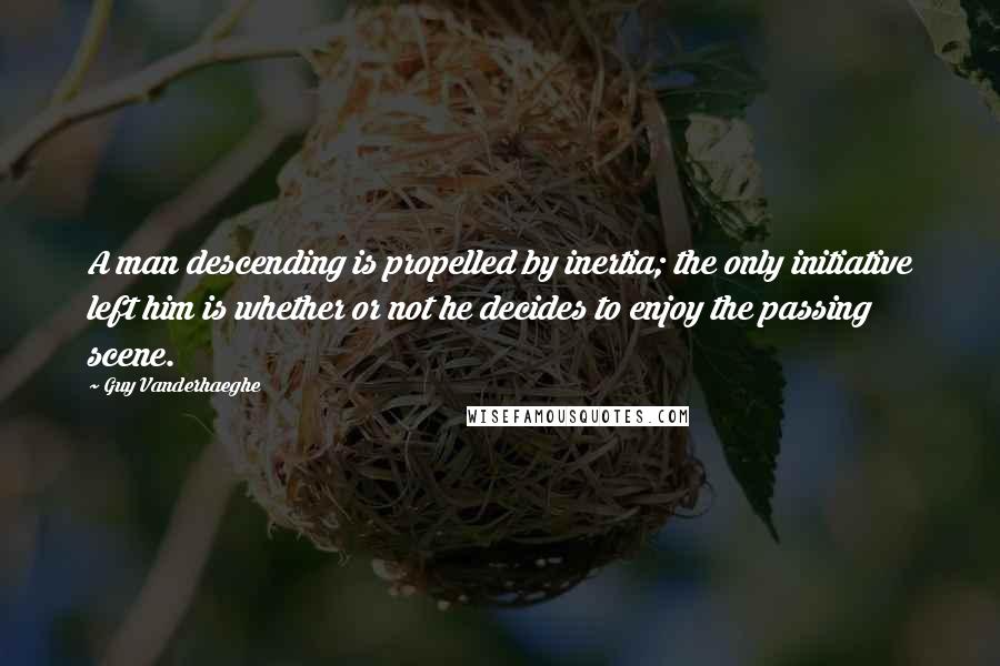 Guy Vanderhaeghe Quotes: A man descending is propelled by inertia; the only initiative left him is whether or not he decides to enjoy the passing scene.