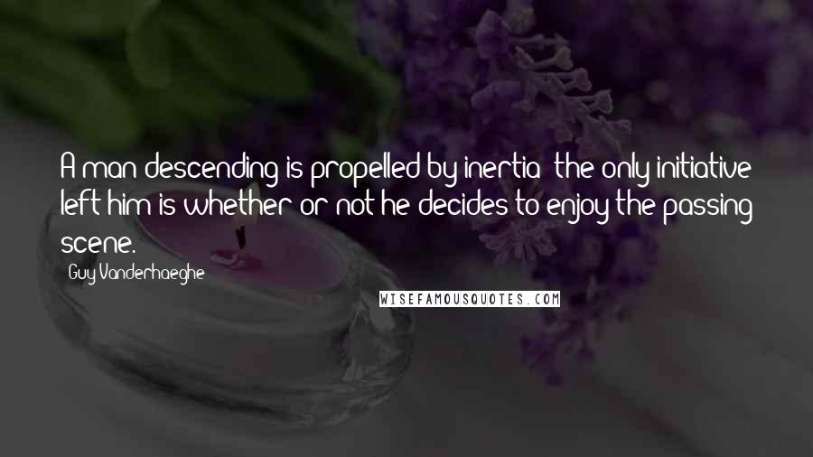 Guy Vanderhaeghe Quotes: A man descending is propelled by inertia; the only initiative left him is whether or not he decides to enjoy the passing scene.