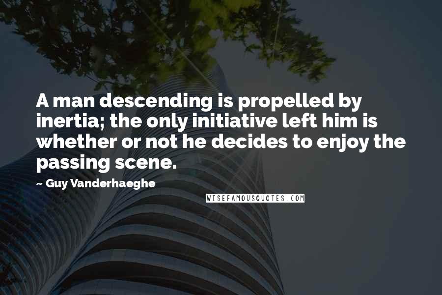 Guy Vanderhaeghe Quotes: A man descending is propelled by inertia; the only initiative left him is whether or not he decides to enjoy the passing scene.