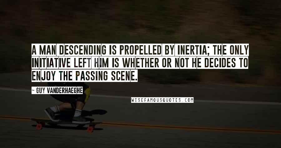 Guy Vanderhaeghe Quotes: A man descending is propelled by inertia; the only initiative left him is whether or not he decides to enjoy the passing scene.