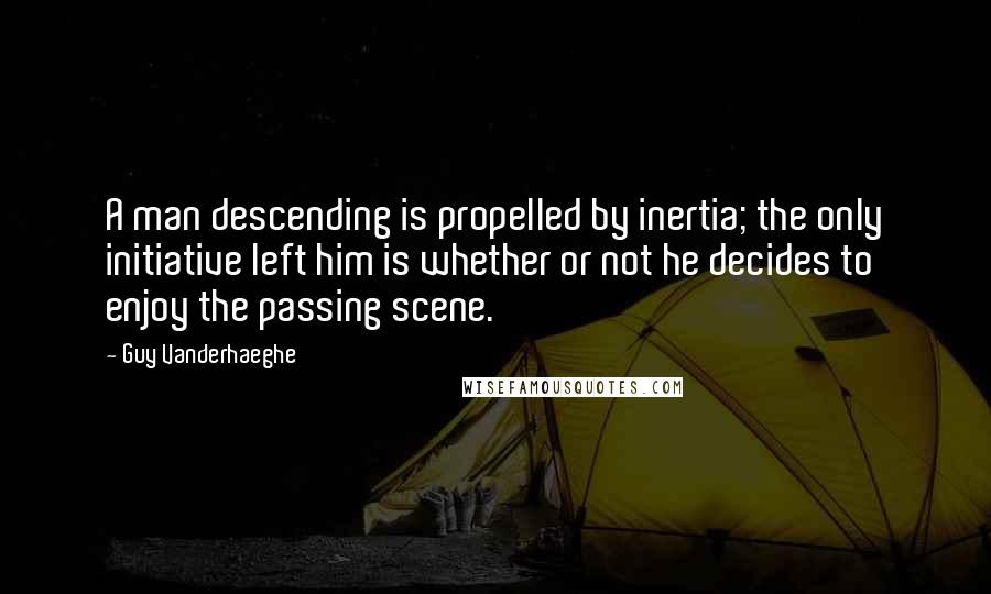 Guy Vanderhaeghe Quotes: A man descending is propelled by inertia; the only initiative left him is whether or not he decides to enjoy the passing scene.