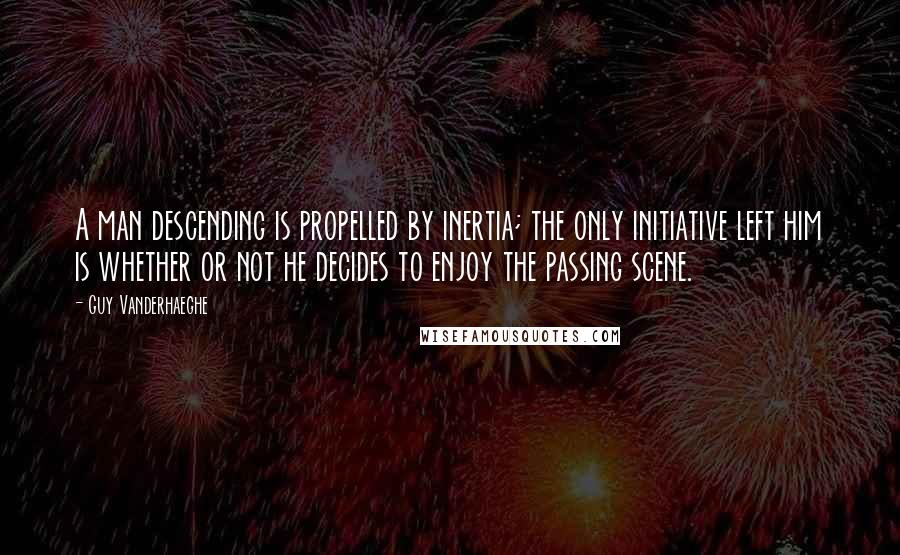 Guy Vanderhaeghe Quotes: A man descending is propelled by inertia; the only initiative left him is whether or not he decides to enjoy the passing scene.