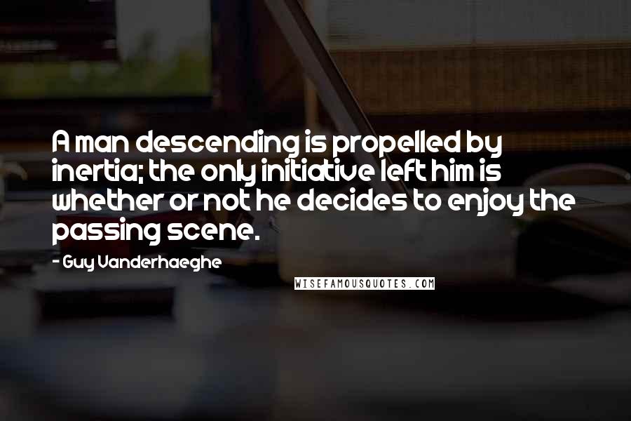 Guy Vanderhaeghe Quotes: A man descending is propelled by inertia; the only initiative left him is whether or not he decides to enjoy the passing scene.