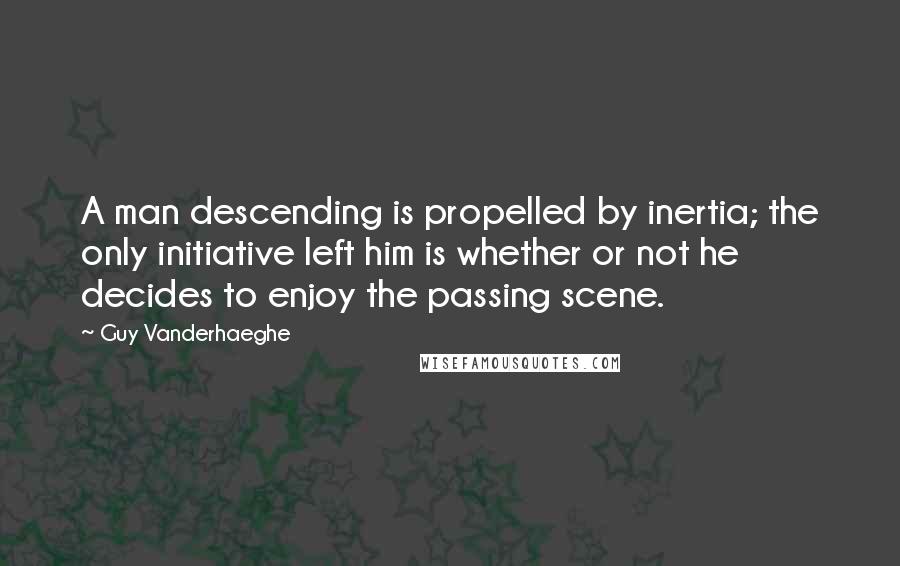 Guy Vanderhaeghe Quotes: A man descending is propelled by inertia; the only initiative left him is whether or not he decides to enjoy the passing scene.