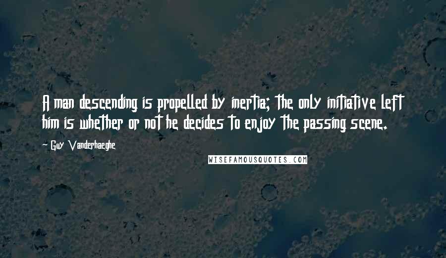 Guy Vanderhaeghe Quotes: A man descending is propelled by inertia; the only initiative left him is whether or not he decides to enjoy the passing scene.