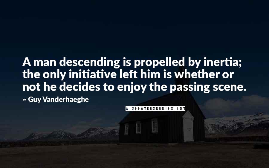 Guy Vanderhaeghe Quotes: A man descending is propelled by inertia; the only initiative left him is whether or not he decides to enjoy the passing scene.