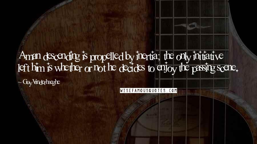 Guy Vanderhaeghe Quotes: A man descending is propelled by inertia; the only initiative left him is whether or not he decides to enjoy the passing scene.