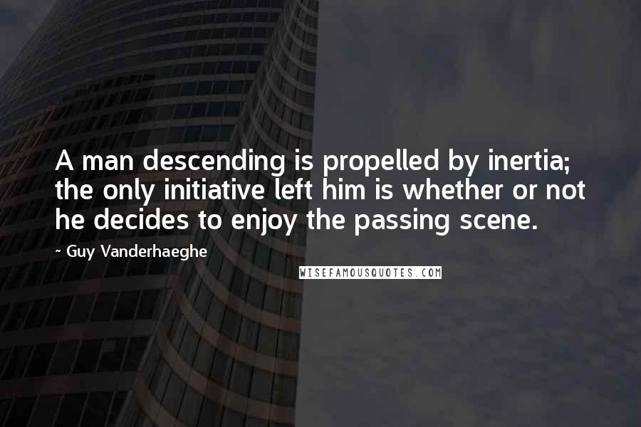 Guy Vanderhaeghe Quotes: A man descending is propelled by inertia; the only initiative left him is whether or not he decides to enjoy the passing scene.