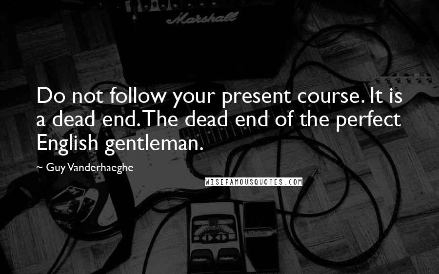 Guy Vanderhaeghe Quotes: Do not follow your present course. It is a dead end. The dead end of the perfect English gentleman.