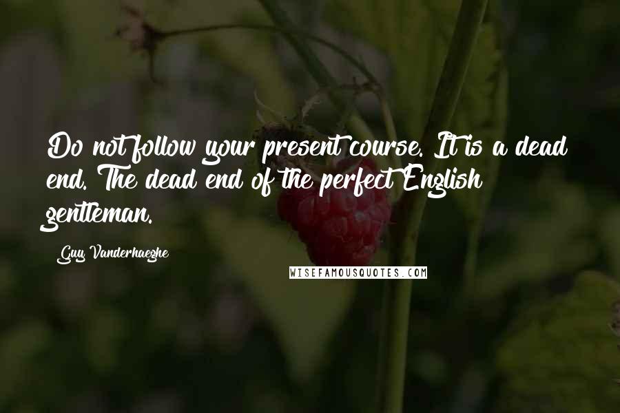 Guy Vanderhaeghe Quotes: Do not follow your present course. It is a dead end. The dead end of the perfect English gentleman.