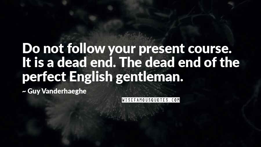 Guy Vanderhaeghe Quotes: Do not follow your present course. It is a dead end. The dead end of the perfect English gentleman.