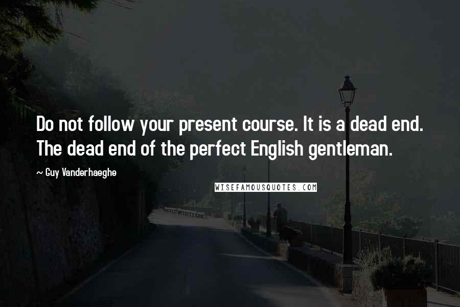 Guy Vanderhaeghe Quotes: Do not follow your present course. It is a dead end. The dead end of the perfect English gentleman.