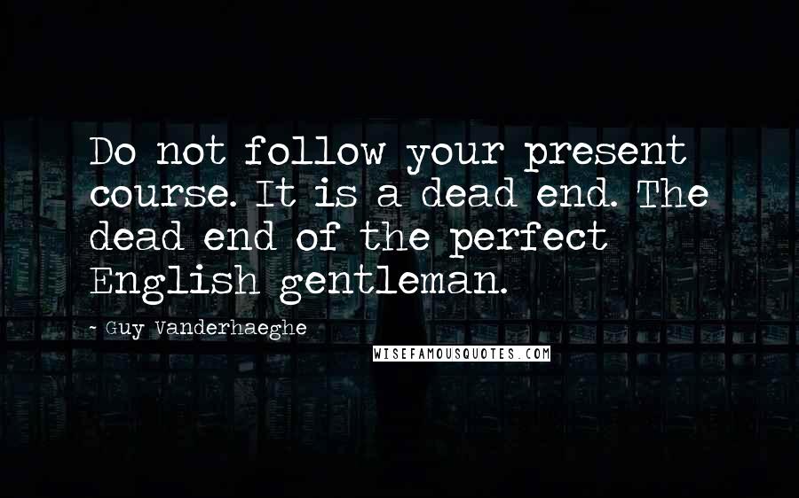 Guy Vanderhaeghe Quotes: Do not follow your present course. It is a dead end. The dead end of the perfect English gentleman.