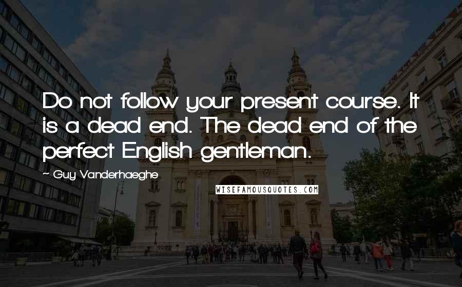 Guy Vanderhaeghe Quotes: Do not follow your present course. It is a dead end. The dead end of the perfect English gentleman.