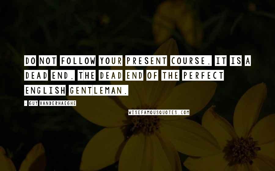 Guy Vanderhaeghe Quotes: Do not follow your present course. It is a dead end. The dead end of the perfect English gentleman.