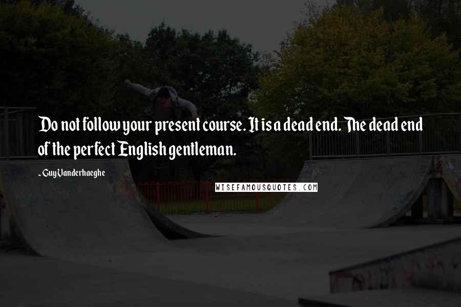 Guy Vanderhaeghe Quotes: Do not follow your present course. It is a dead end. The dead end of the perfect English gentleman.