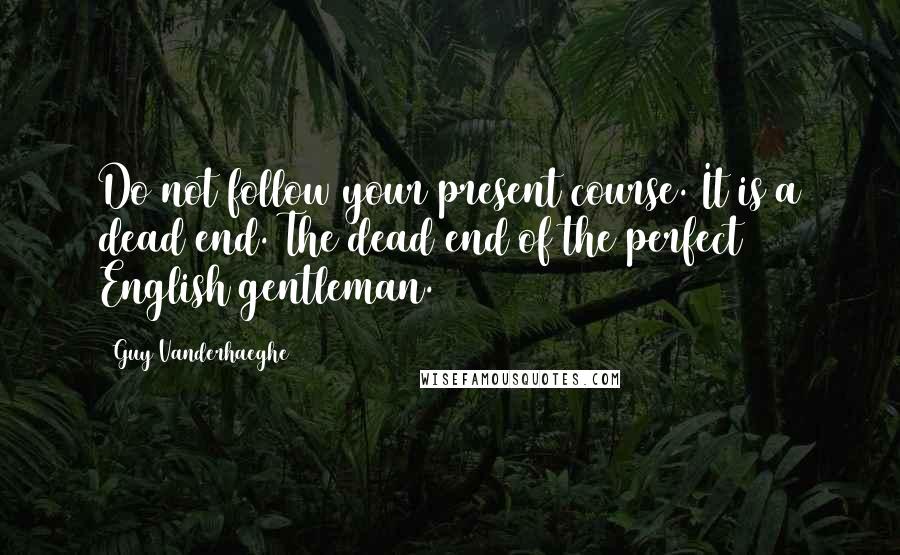 Guy Vanderhaeghe Quotes: Do not follow your present course. It is a dead end. The dead end of the perfect English gentleman.