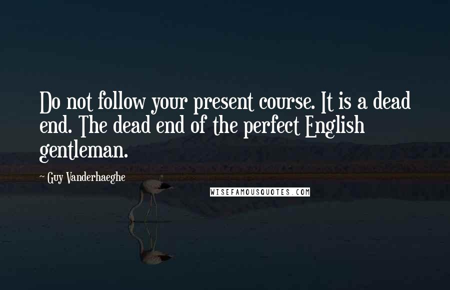 Guy Vanderhaeghe Quotes: Do not follow your present course. It is a dead end. The dead end of the perfect English gentleman.