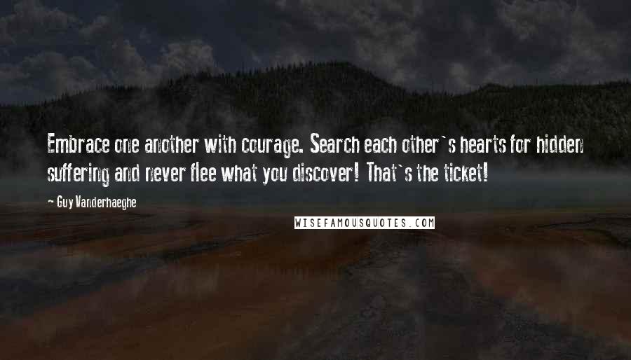 Guy Vanderhaeghe Quotes: Embrace one another with courage. Search each other's hearts for hidden suffering and never flee what you discover! That's the ticket!