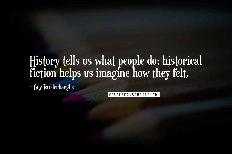 Guy Vanderhaeghe Quotes: History tells us what people do; historical fiction helps us imagine how they felt.