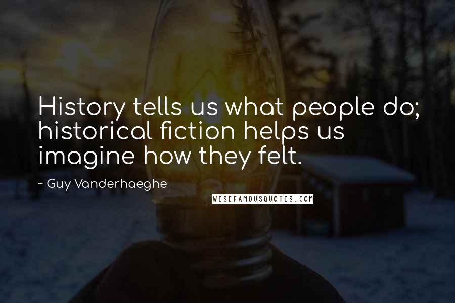 Guy Vanderhaeghe Quotes: History tells us what people do; historical fiction helps us imagine how they felt.