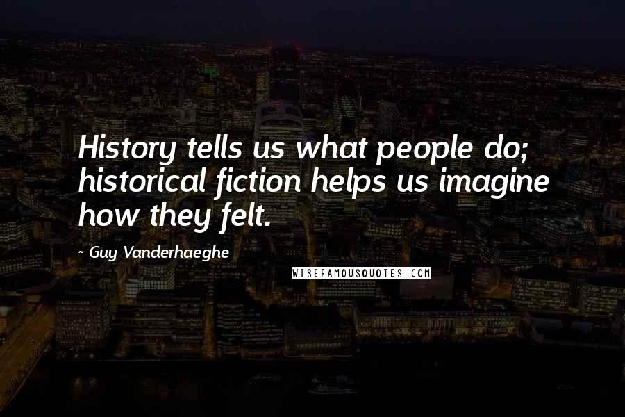 Guy Vanderhaeghe Quotes: History tells us what people do; historical fiction helps us imagine how they felt.