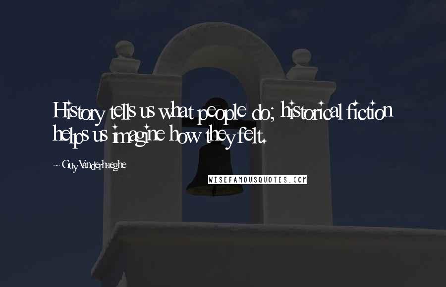 Guy Vanderhaeghe Quotes: History tells us what people do; historical fiction helps us imagine how they felt.