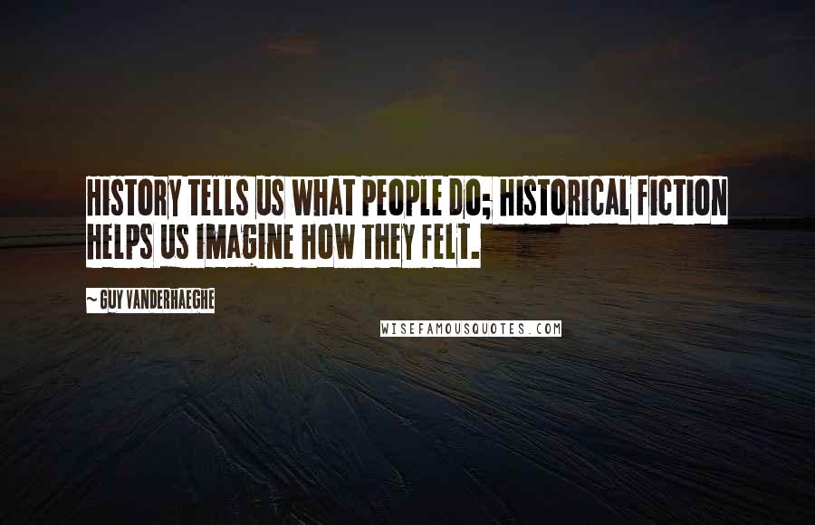 Guy Vanderhaeghe Quotes: History tells us what people do; historical fiction helps us imagine how they felt.