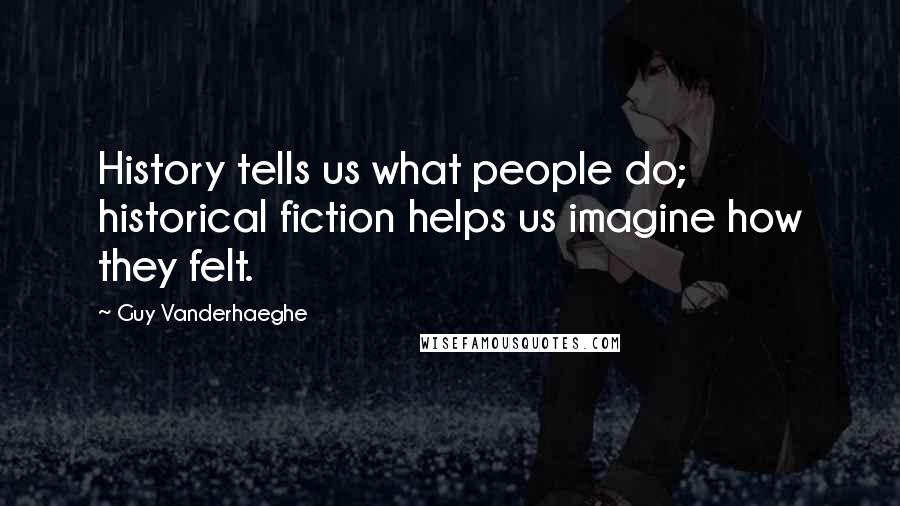 Guy Vanderhaeghe Quotes: History tells us what people do; historical fiction helps us imagine how they felt.