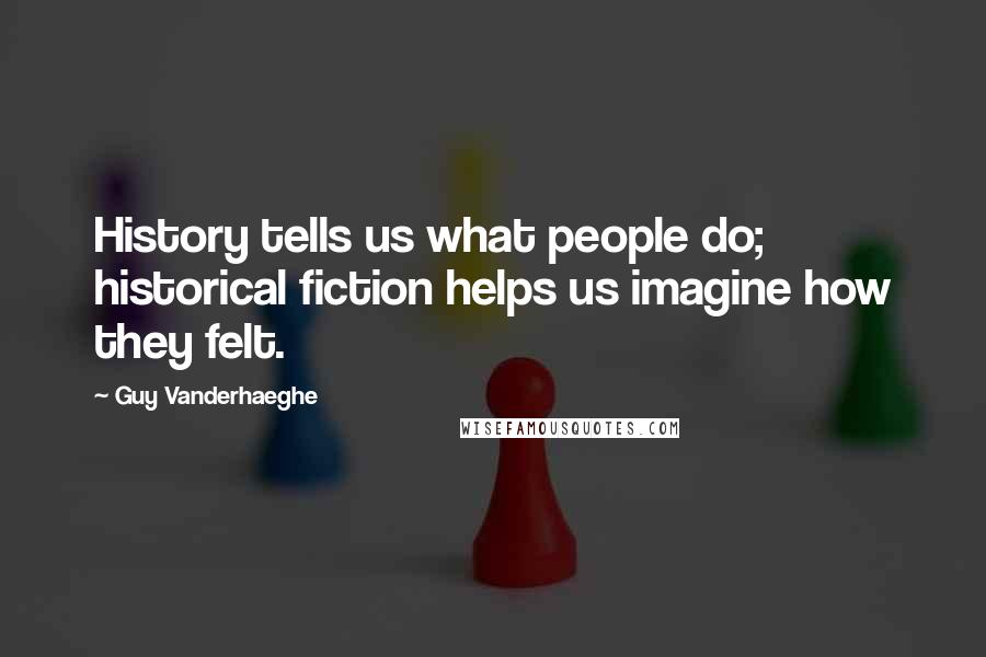 Guy Vanderhaeghe Quotes: History tells us what people do; historical fiction helps us imagine how they felt.