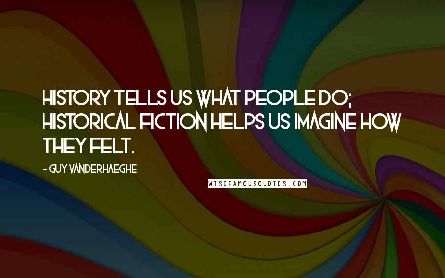 Guy Vanderhaeghe Quotes: History tells us what people do; historical fiction helps us imagine how they felt.