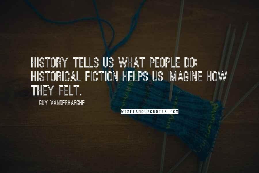 Guy Vanderhaeghe Quotes: History tells us what people do; historical fiction helps us imagine how they felt.