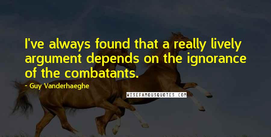 Guy Vanderhaeghe Quotes: I've always found that a really lively argument depends on the ignorance of the combatants.