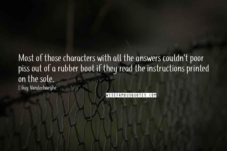 Guy Vanderhaeghe Quotes: Most of those characters with all the answers couldn't poor piss out of a rubber boot if they read the instructions printed on the sole.